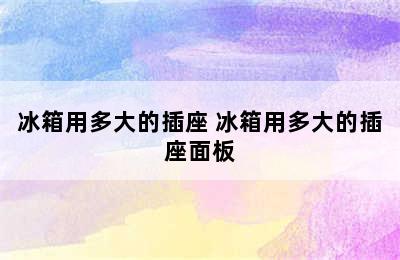 冰箱用多大的插座 冰箱用多大的插座面板